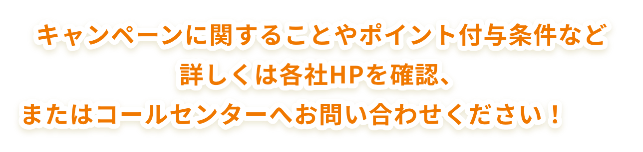 キャンペーンに関することやポイント付与条件など詳しくは各社HPを確認、またはコールセンターへお問い合わせください！