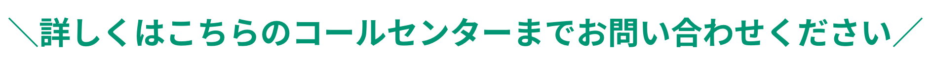 詳しくはこちらのコールセンターまでお問い合わせください